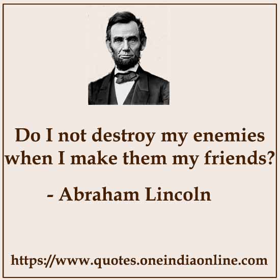 Do I not destroy my enemies when I make them my friends?