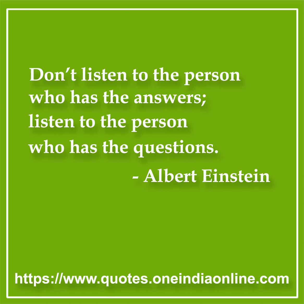 Don’t listen to the person who has the answers; listen to the person who has the questions.