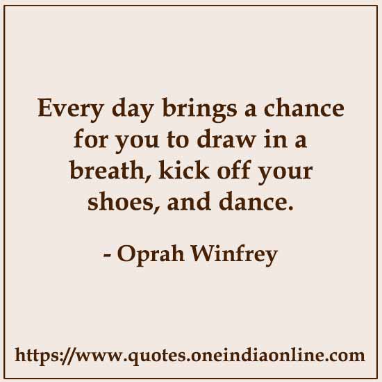 Every day brings a chance for you to draw in a breath, kick off your shoes, and dance.

- Dance Quotes by Oprah Winfrey 