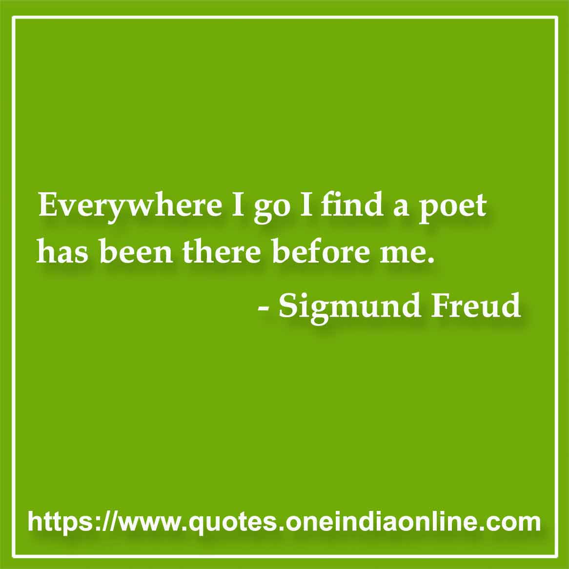 Everywhere I go I find a poet has been there before me.

-  by Sigmund Freud