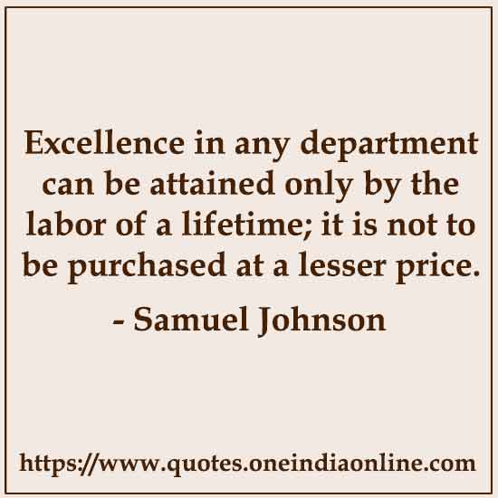 Excellence in any department can be attained only by the labor of a lifetime; it is not to be purchased at a lesser price. -  Samuel Johnson