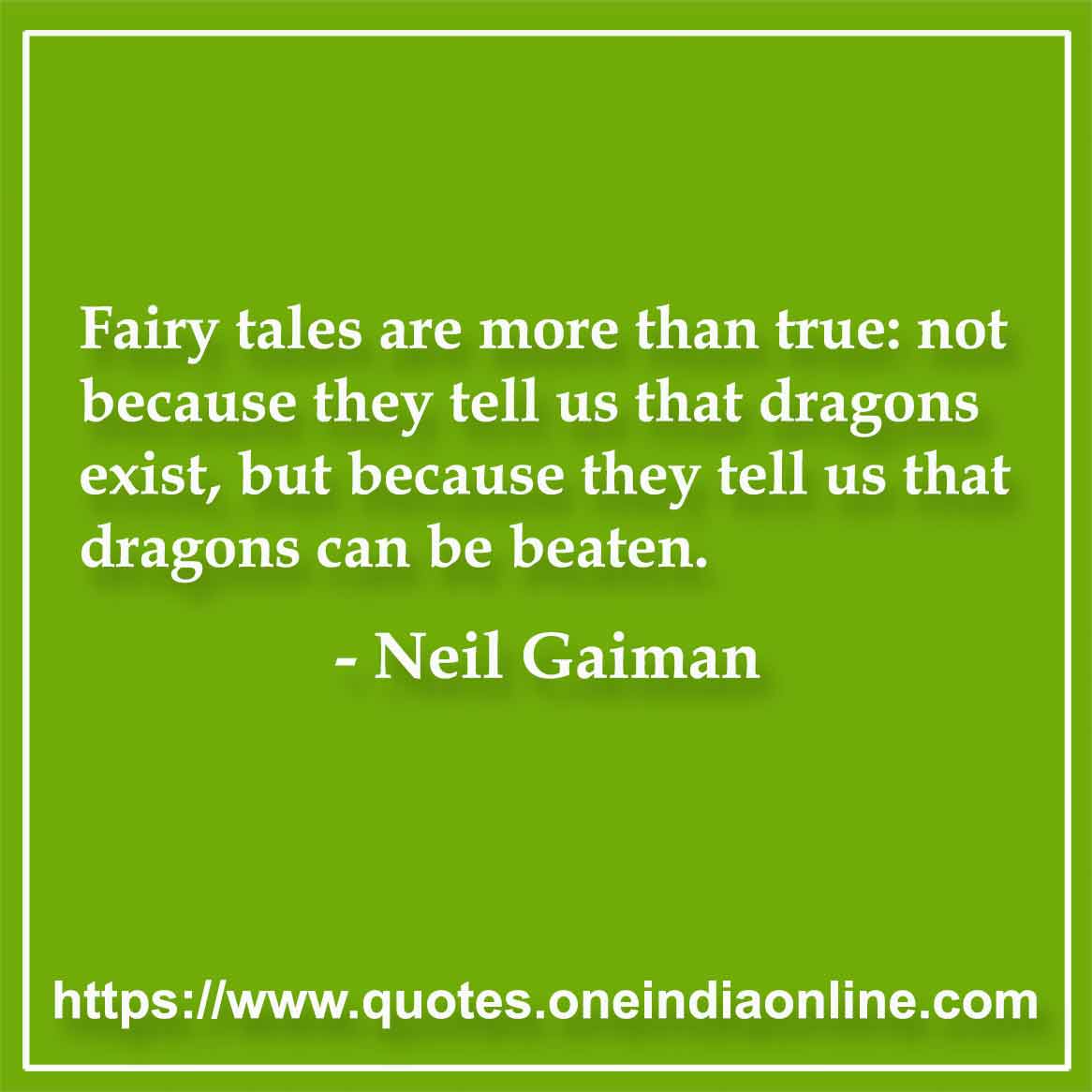 Fairy tales are more than true: not because they tell us that dragons exist, but because they tell us that dragons can be beaten.

- Neil Gaiman