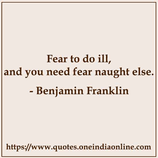 Fear to do ill, and you need fear naught else.