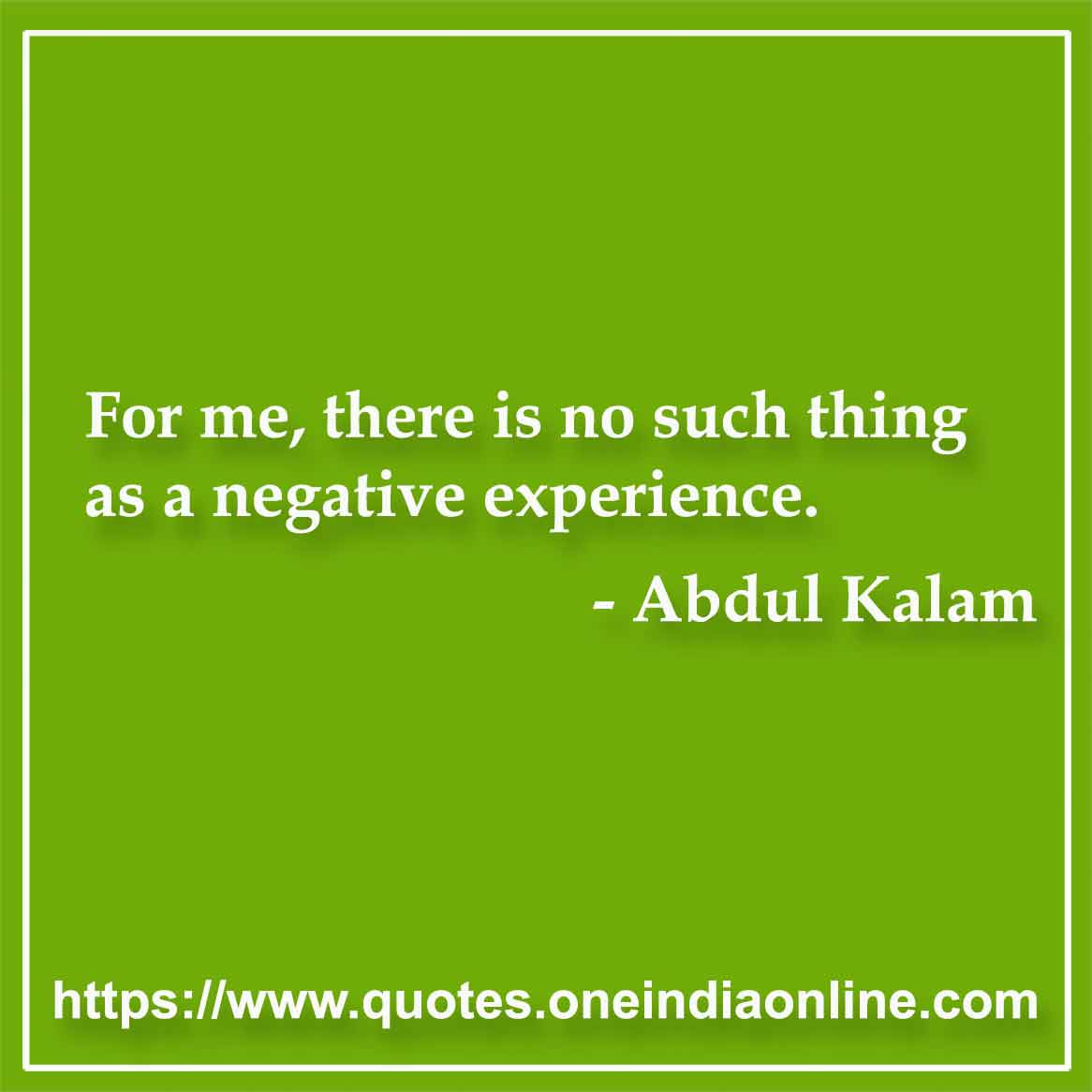 For me, there is no such thing as a negative experience.
