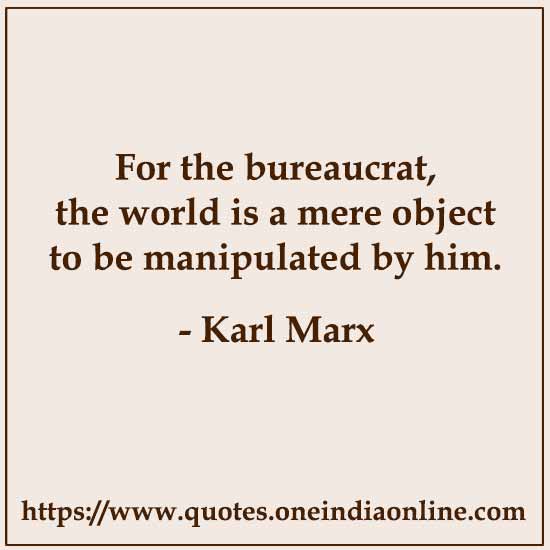 For the bureaucrat, the world is a mere object to be manipulated by him. For the bureaucrat, the world is a mere object to be manipulated by him.
