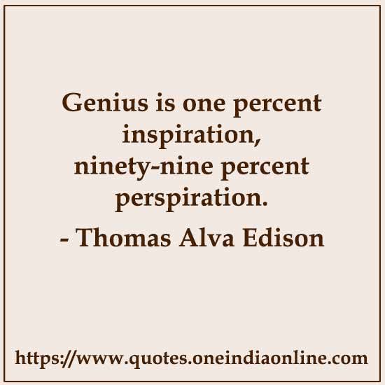 Genius is one percent inspiration, ninety-nine percent perspiration. 