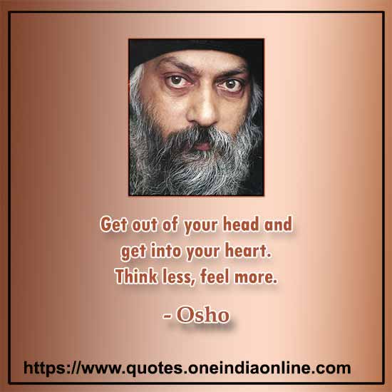 Get out of your head and get into your heart. Think less, feel more.