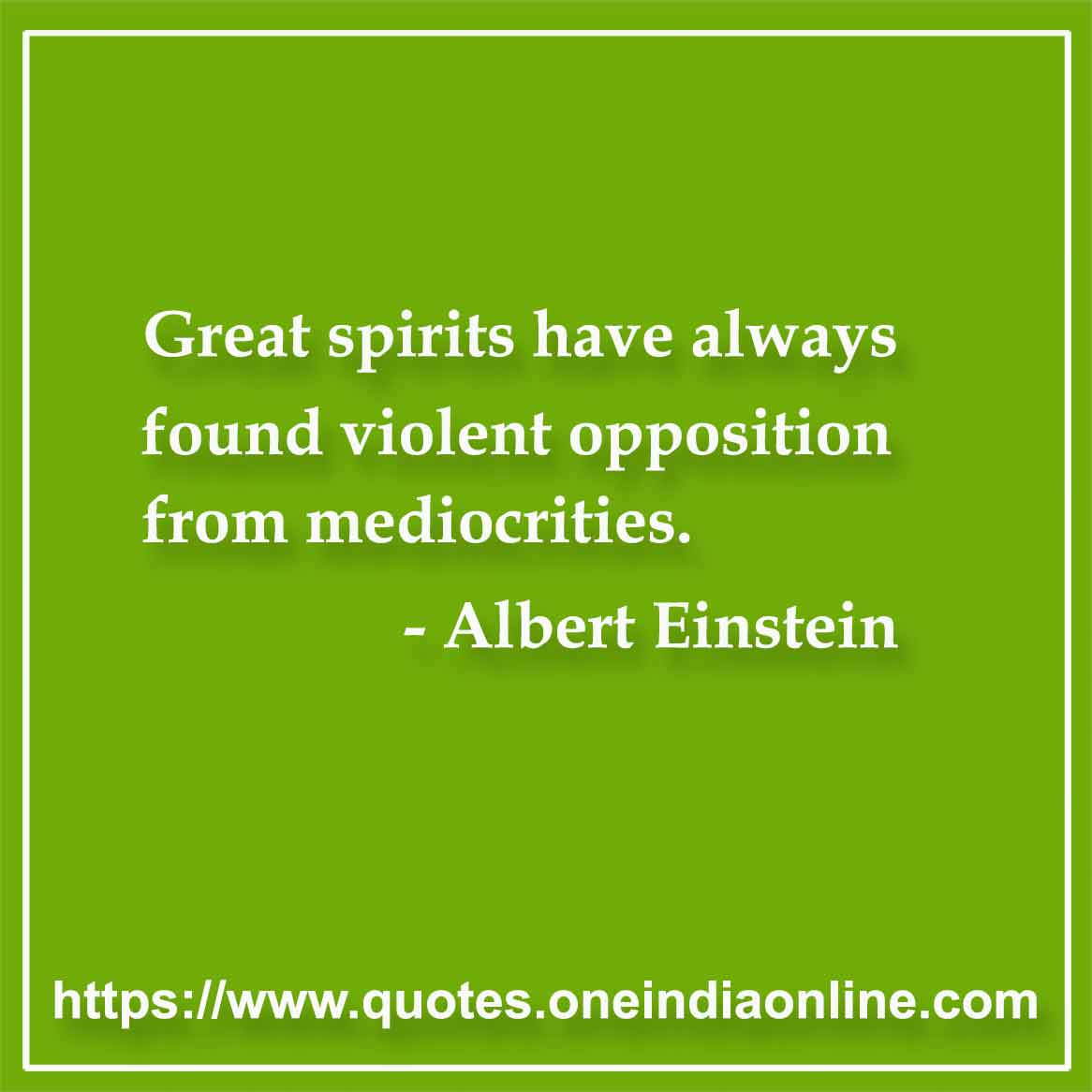 Great spirits have always found violent opposition from mediocrities.