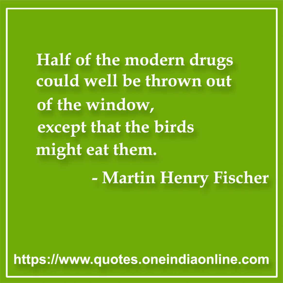 Half of the modern drugs could well be thrown out of the window, except that the birds might eat them.

- Medical Quotes by Dr, Martin Henry Fischer 
