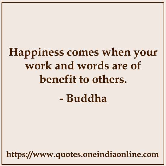 Happiness comes when your work and words are of benefit to others.