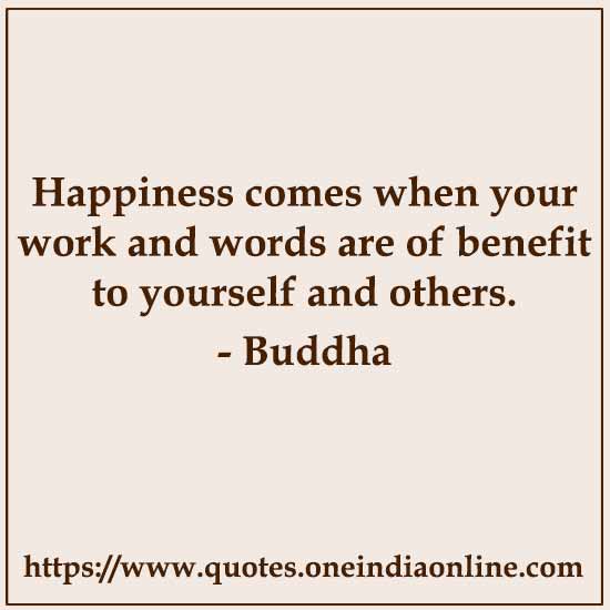 Happiness comes when your work and words are of benefit to yourself and others.