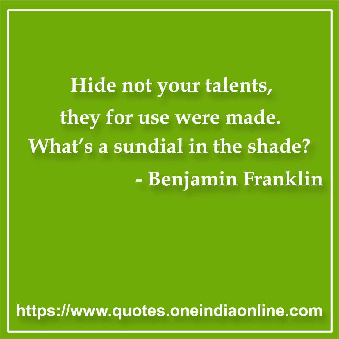 Hide not your talents, they for use were made. What’s a sundial in the shade?

- Talent Quotes by Benjamin Franklin 