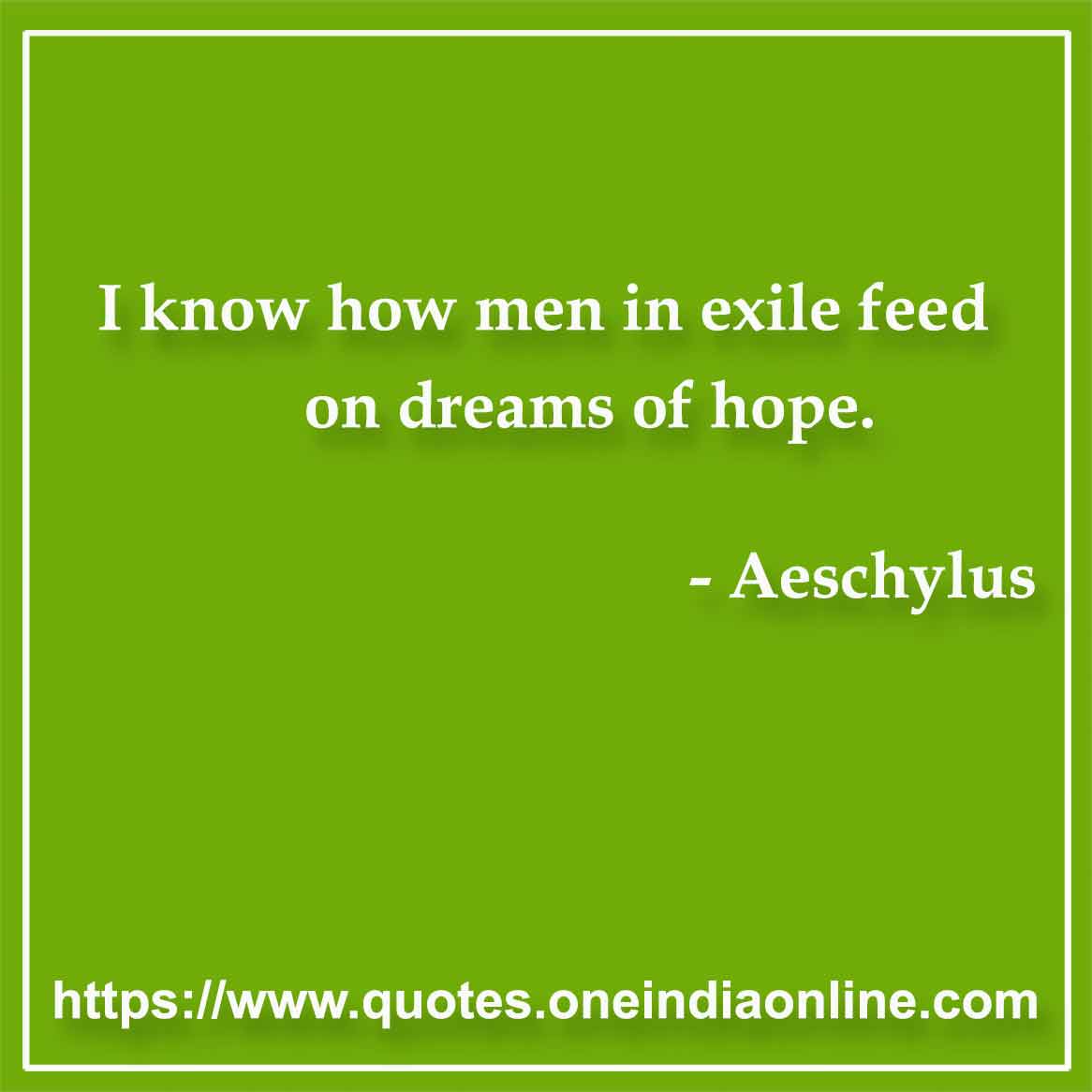 I know how men in exile feed on dreams of hope.

- Hope Quotes by Aeschylus