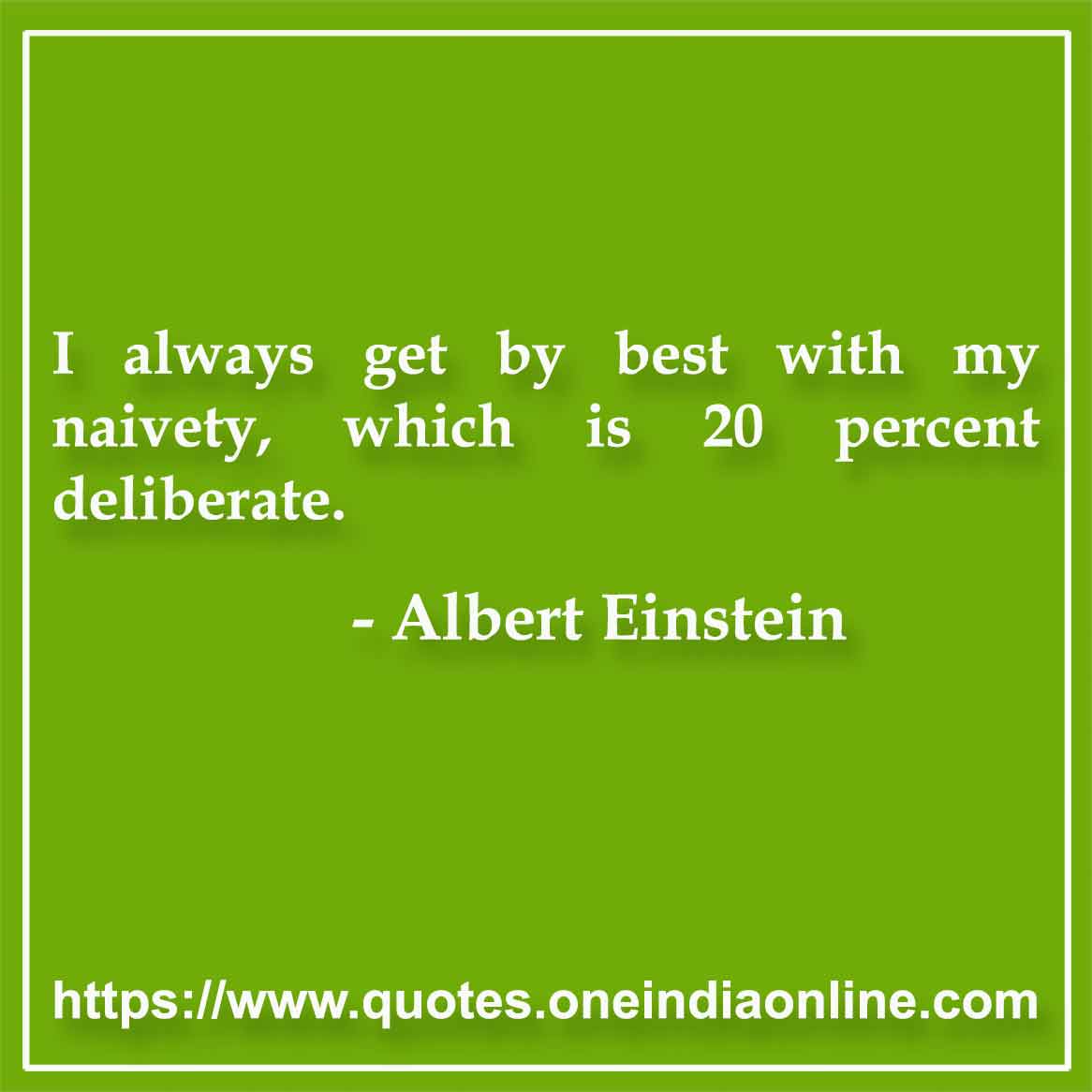 I always get by best with my naivety, which is 20 percent deliberate.