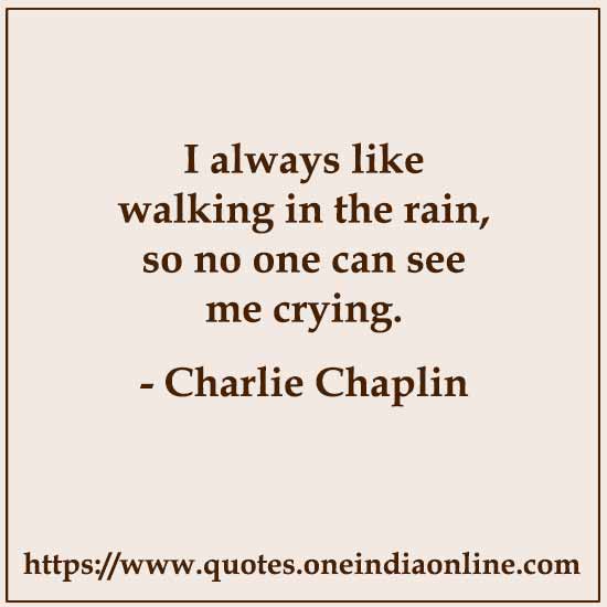 I always like walking in the rain, so no one can see me crying.