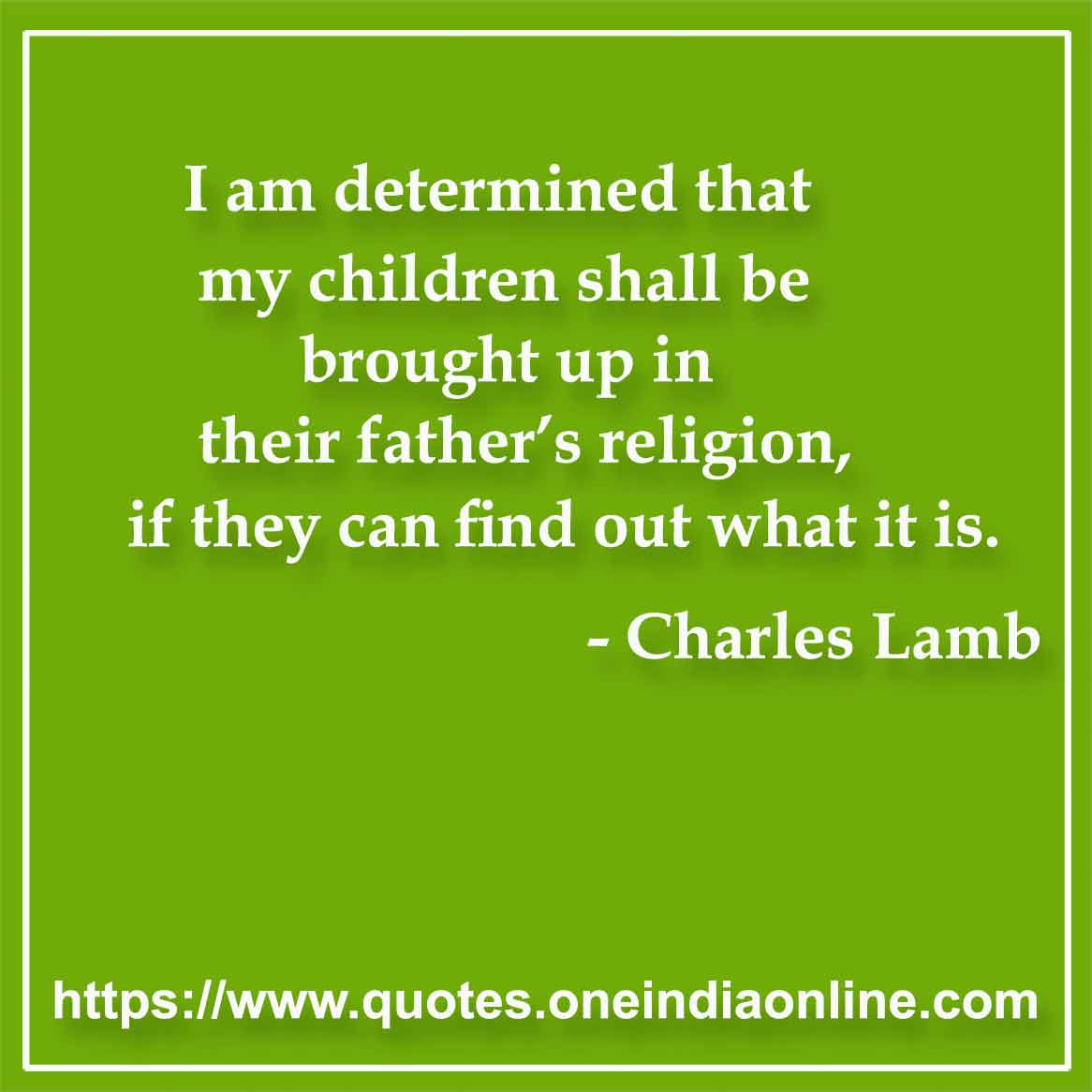 I am determined that my children shall be brought up in their father’s religion, if they can find out what it is.

- Religious Quotes by Charles Lamb 