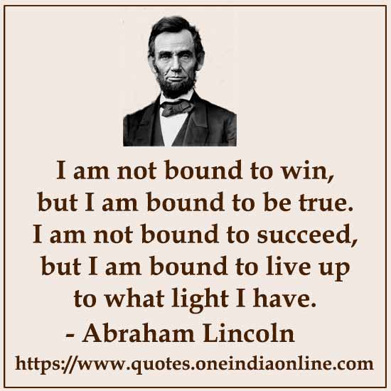 I am not bound to win, but I am bound to be true. I am not bound to succeed, but I am bound to live up to what light I have.

