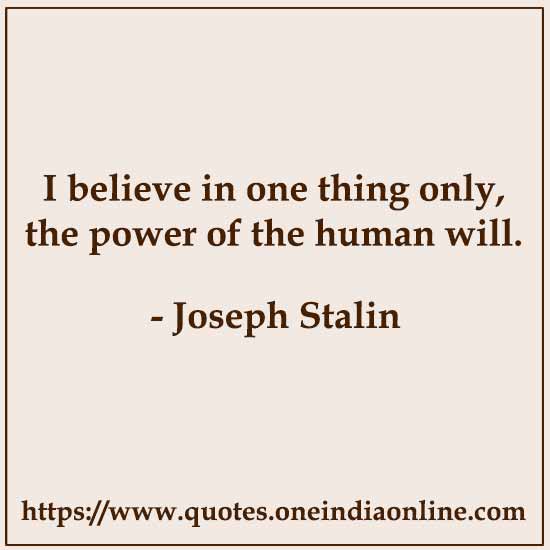 I believe in one thing only, the power of the human will.