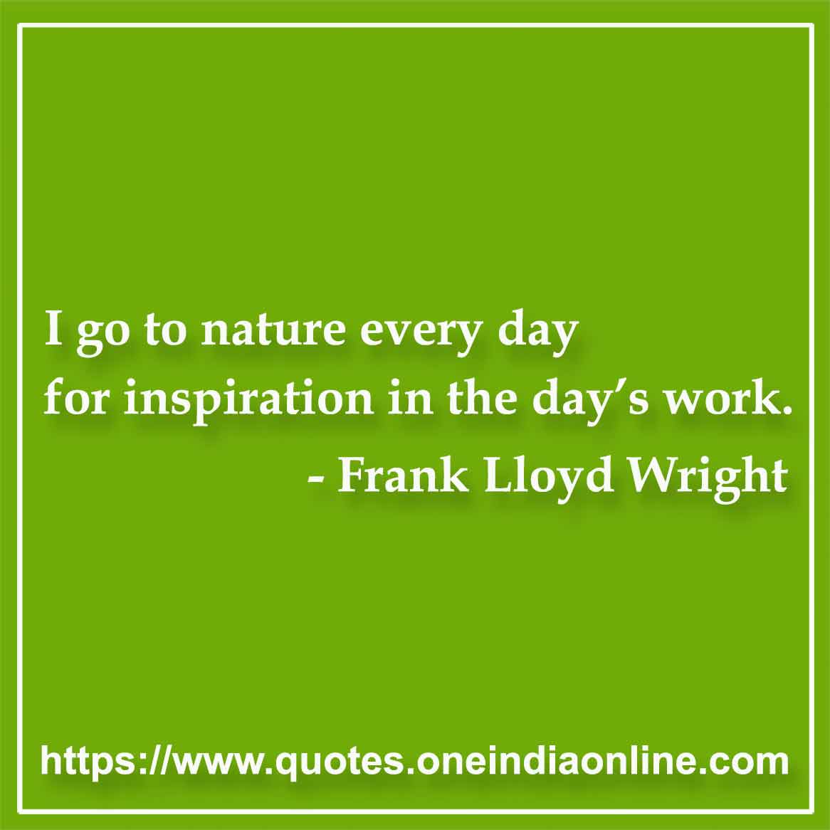 I go to nature every day for inspiration in the day’s work. 

- Best  by Frank Lloyd Wright