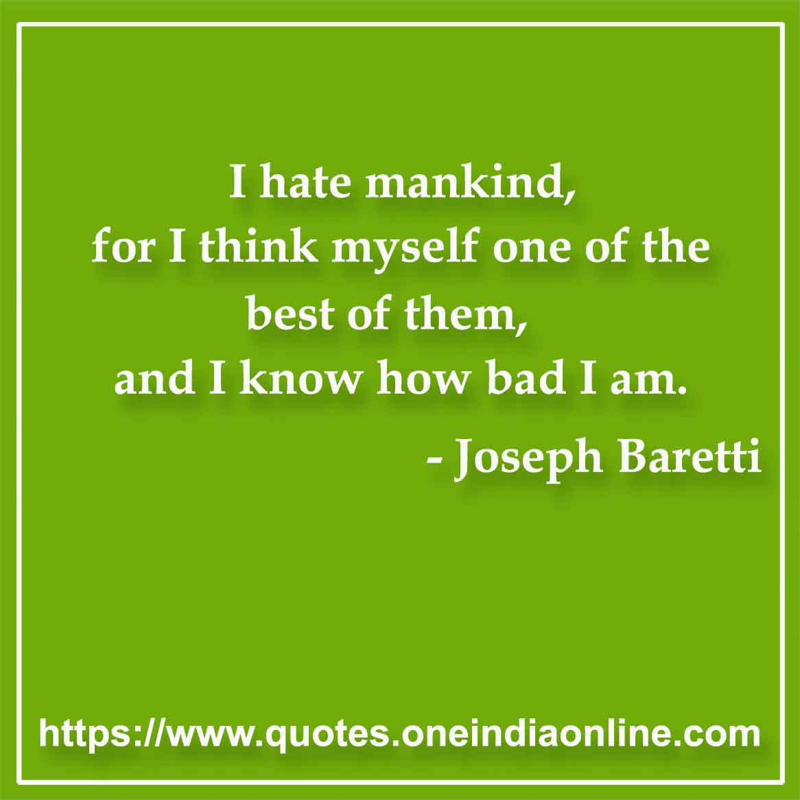 I hate mankind, for I think myself one of the best of them, and I know how bad I am.

- Mankind Quotes by Joseph Baretti 