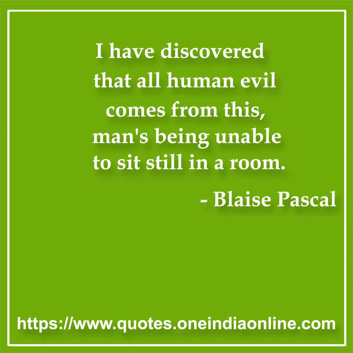 I have discovered that all human evil comes from this, man's being unable to sit still in a room.

- Mankind Quotes Blaise Pascal 