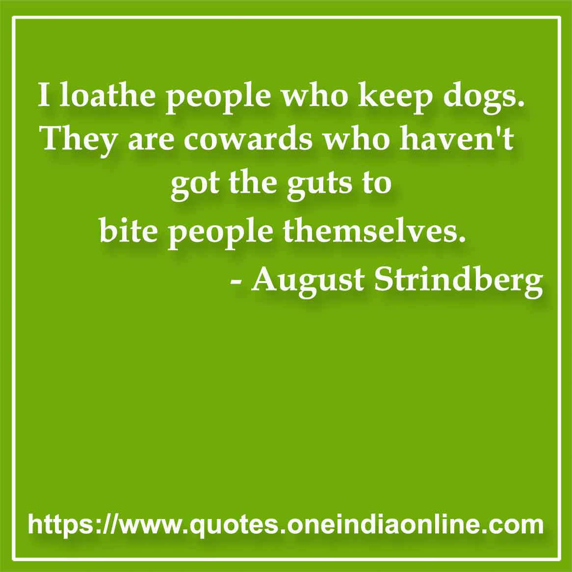 I loathe people who keep dogs. They are cowards who haven't got the guts to bite people themselves.

-  by August Strindberg