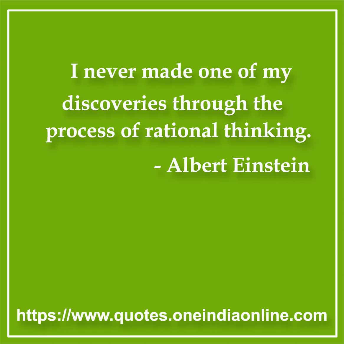 I never made one of my discoveries through the process of rational thinking.