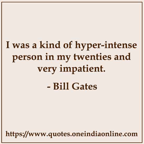 I was a kind of hyper-intense person in my twenties and very impatient.