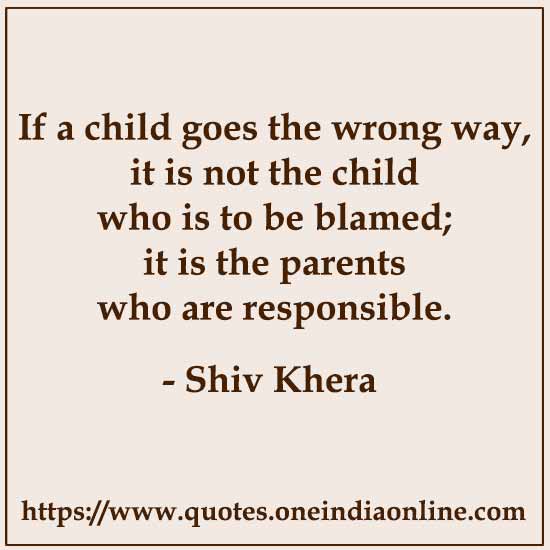 If a child goes the wrong way, it is not the child who is to be blamed; it is the parents who are responsible.