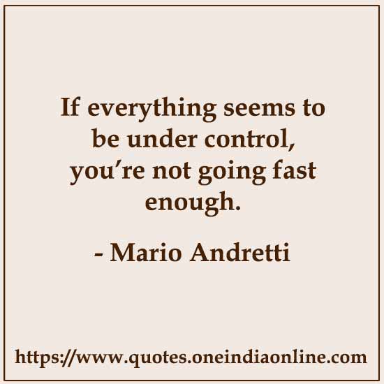 If everything seems to be under control, you’re not going fast enough.

-  Mario Andretti