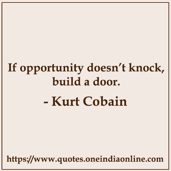 If opportunity doesn’t knock, build a door.

-  Kurt Cobain