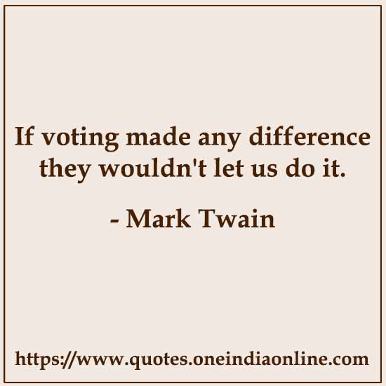 If voting made any difference they wouldn't let us do it.