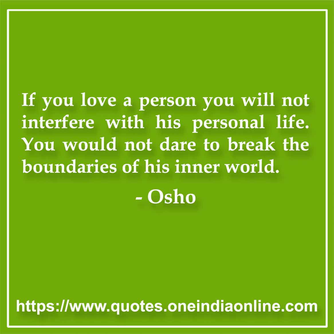 If you love a person you will not interfere with his personal life. You would not dare to break the boundaries of his inner world.