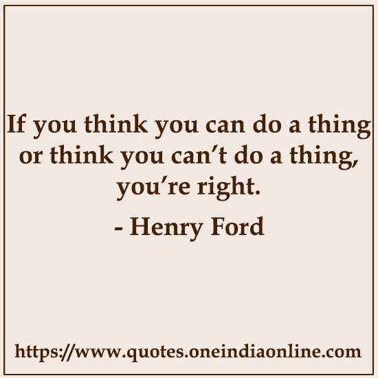 If you think you can do a thing or think you can’t do a thing, you’re right.