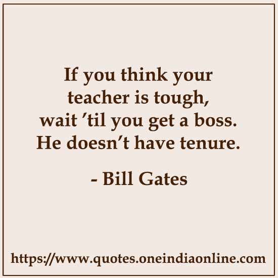 If you think your teacher is tough, wait ’til you get a boss. He doesn’t have tenure.