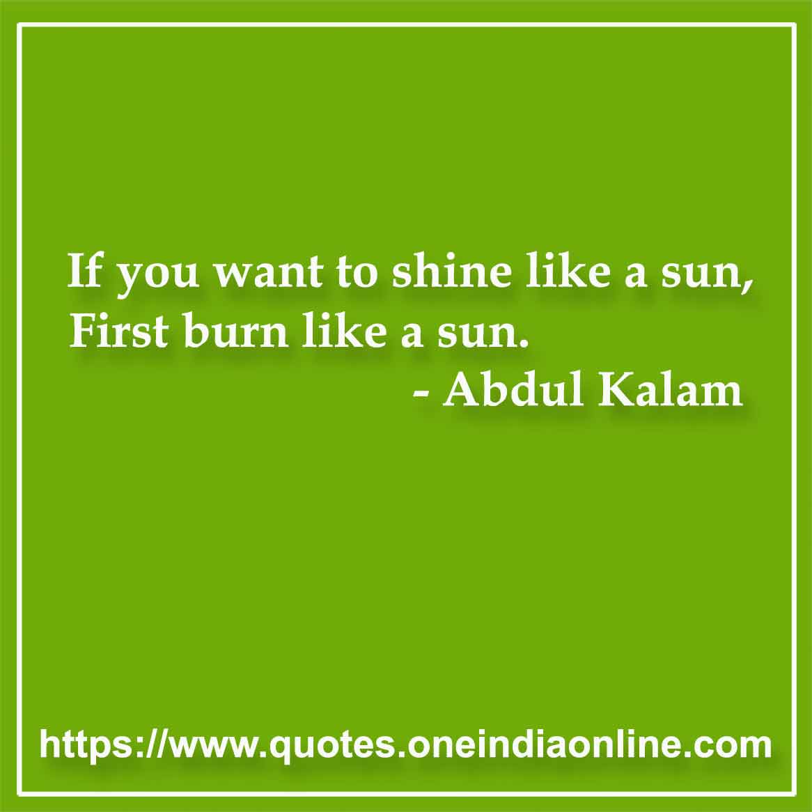 If you want to shine like a sun, First burn like a sun.