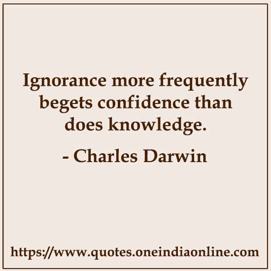 Ignorance more frequently begets confidence than does knowledge.