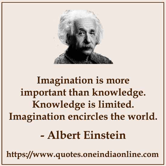 Imagination is more important than knowledge. Knowledge is limited. Imagination encircles the world.