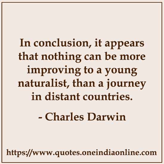 In conclusion, it appears that nothing can be more improving to a young naturalist, than a journey in distant countries.