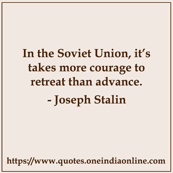 In the Soviet Union, it’s takes more courage to retreat than advance.