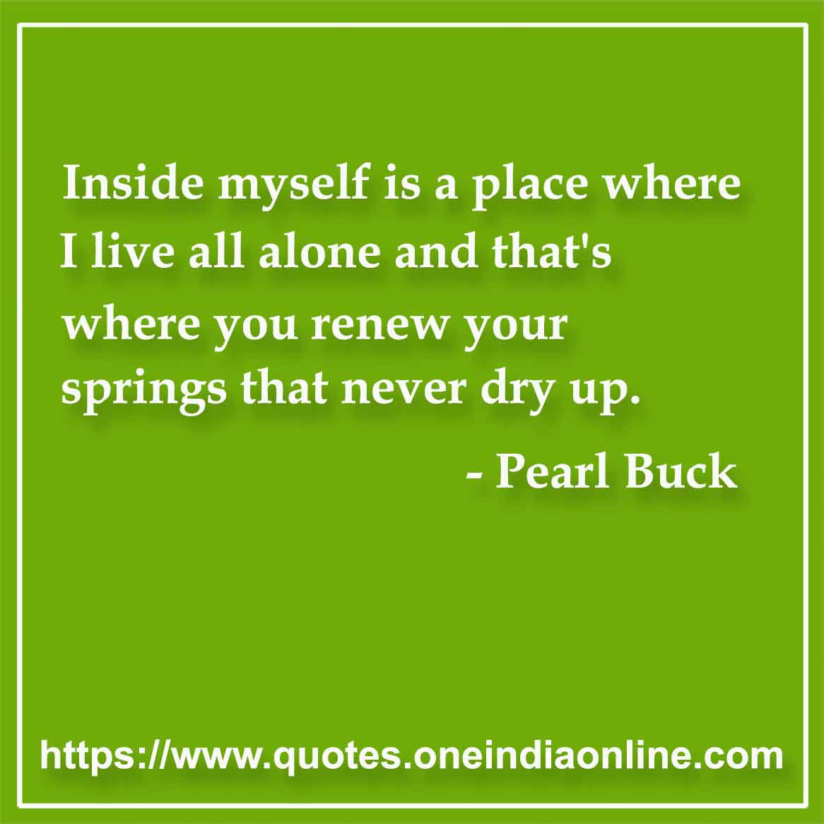 Inside myself is a place where I live all alone and that's where you renew your springs that never dry up.

- Loneliness Quotes by Pearl Buck 