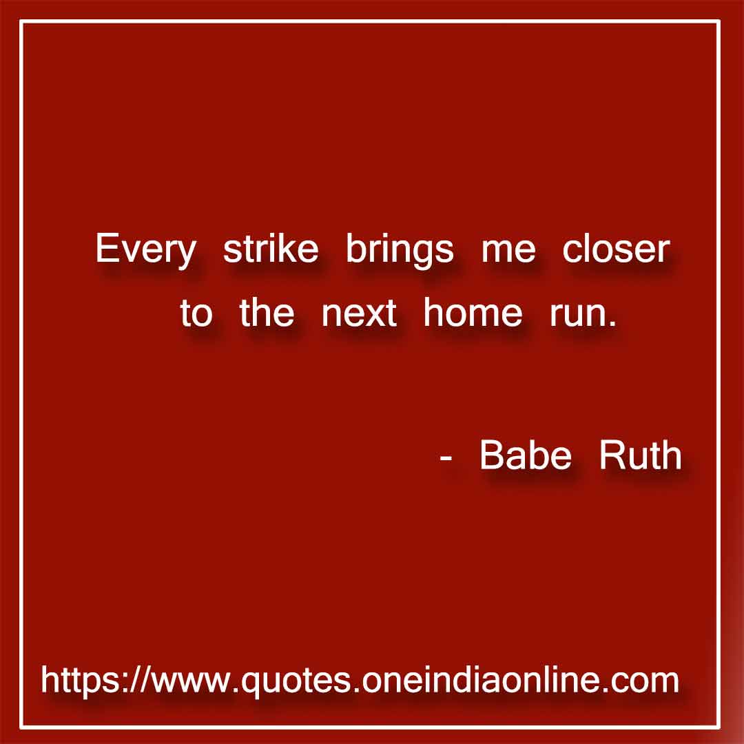 Every strike brings me closer to the next home run.

- Babe Ruth