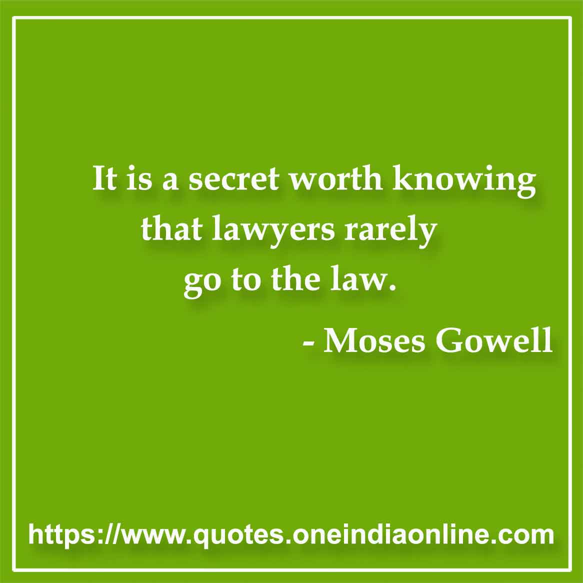 It is a secret worth knowing that lawyers rarely go to the law. 

-  Moses Gowell