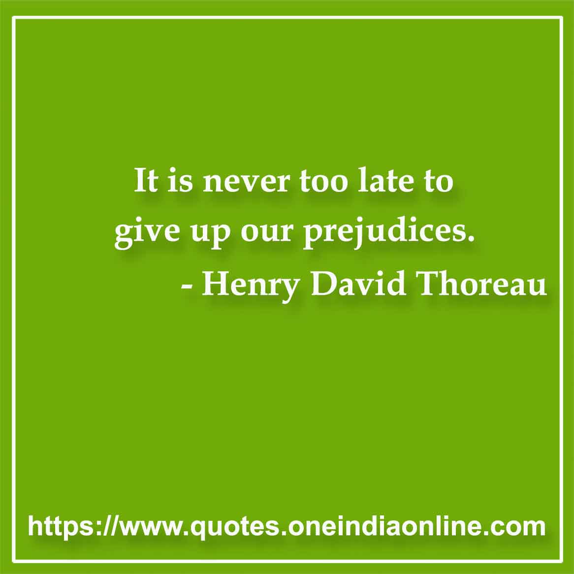 It is never too late to give up our prejudices.

- Henry David Thoreau Quotes