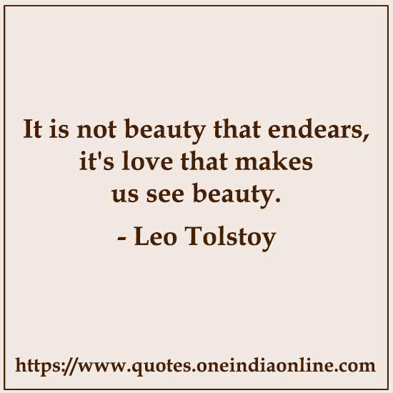 It is not beauty that endears, it's love that makes us see beauty.