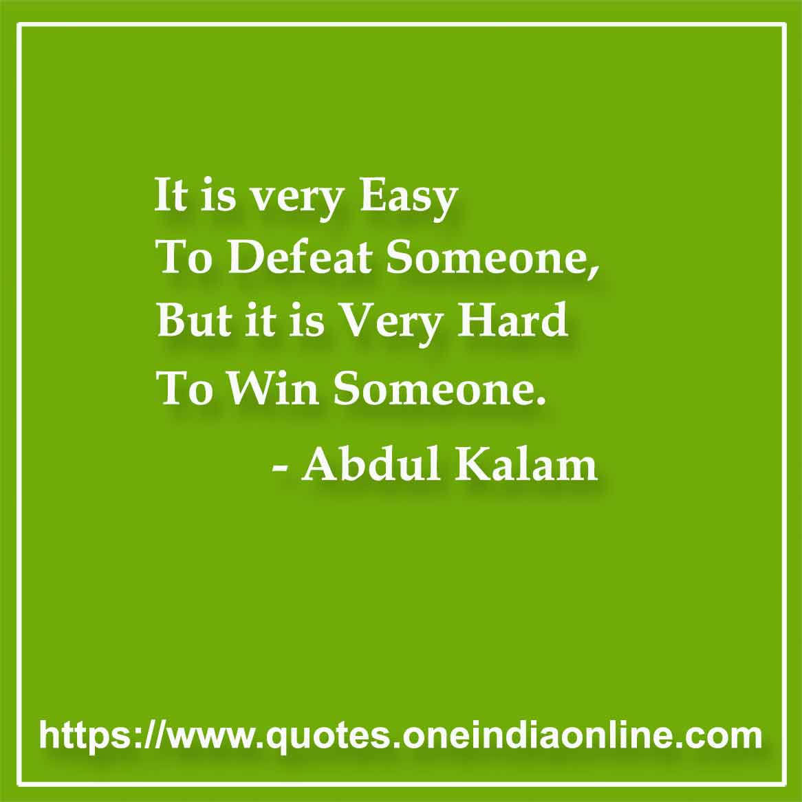 It is very Easy To Defeat Someone, But it is Very Hard To Win Someone.
