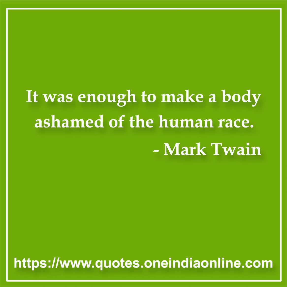 It was enough to make a body ashamed of the human race.

- Mark Twain Quotes
