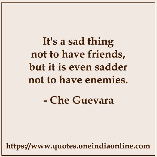 It's a sad thing not to have friends, but it is even sadder not to have enemies.