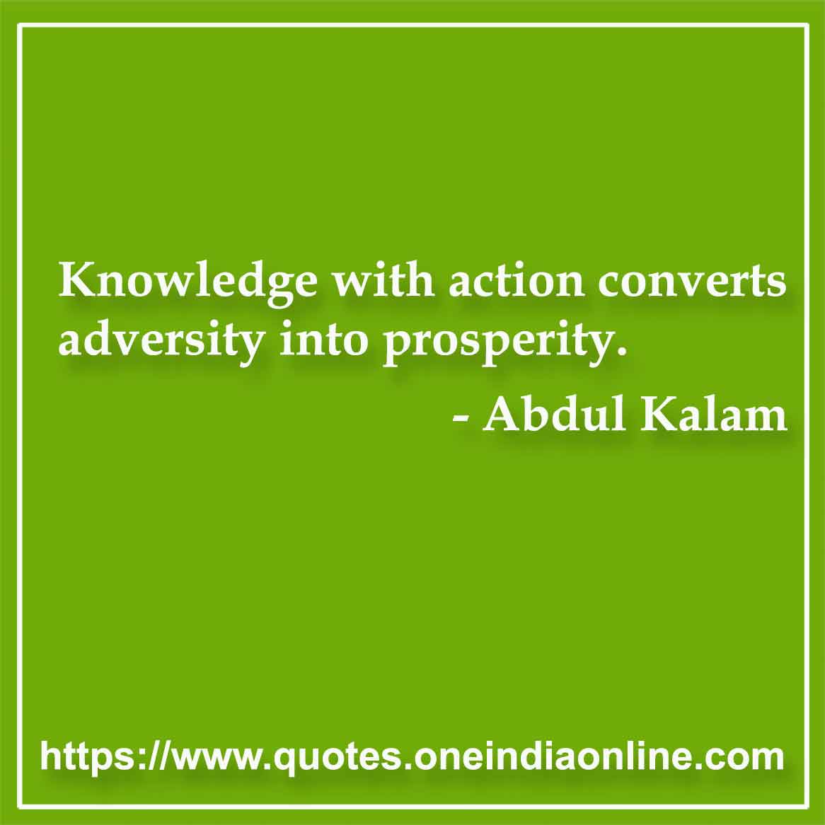 Knowledge with action converts adversity into prosperity.

