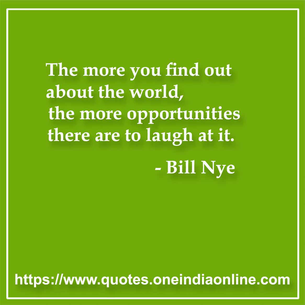 The more you find out about the world, the more opportunities there are to laugh at it.

- Laughter Quotes by Bill Nye 